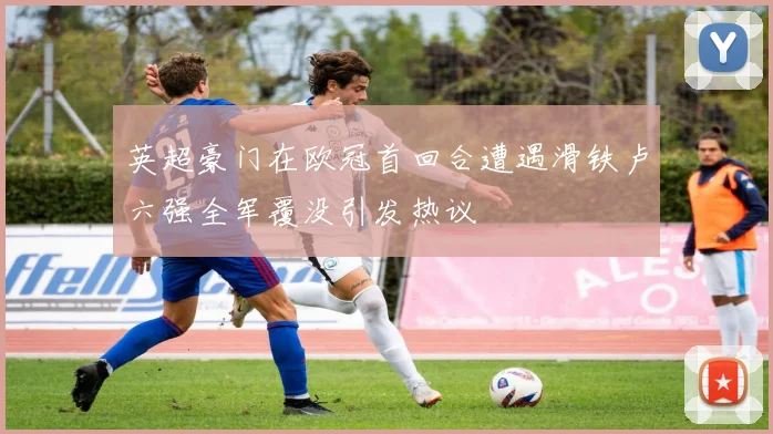 英超豪门在欧冠首回合遭遇滑铁卢六强全军覆没引发热议